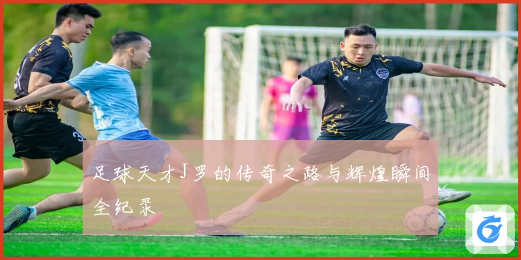 足球天才J罗的传奇之路与辉煌瞬间全纪录